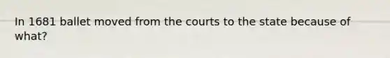 In 1681 ballet moved from the courts to the state because of what?