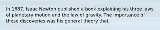 In 1687, Isaac Newton published a book explaining his three laws of planetary motion and the law of gravity. The importance of these discoveries was his general theory that