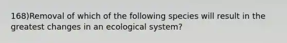 168)Removal of which of the following species will result in the greatest changes in an ecological system?