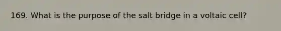 169. What is the purpose of the salt bridge in a voltaic cell?