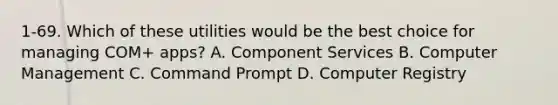 1-69. Which of these utilities would be the best choice for managing COM+ apps? A. Component Services B. Computer Management C. Command Prompt D. Computer Registry