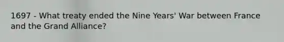 1697 - What treaty ended the Nine Years' War between France and the Grand Alliance?