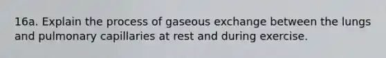 16a. Explain the process of gaseous exchange between the lungs and pulmonary capillaries at rest and during exercise.