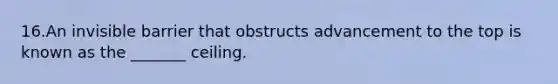 16.An invisible barrier that obstructs advancement to the top is known as the _______ ceiling.