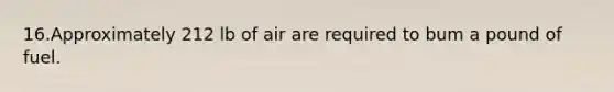 16.Approximately 212 lb of air are required to bum a pound of fuel.