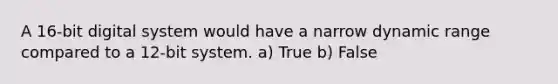 A 16-bit digital system would have a narrow dynamic range compared to a 12-bit system. a) True b) False