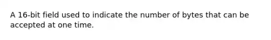 A 16-bit field used to indicate the number of bytes that can be accepted at one time.