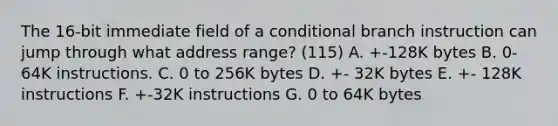 The 16-bit immediate field of a conditional branch instruction can jump through what address range? (115) A. +-128K bytes B. 0-64K instructions. C. 0 to 256K bytes D. +- 32K bytes E. +- 128K instructions F. +-32K instructions G. 0 to 64K bytes