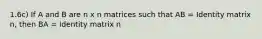 1.6c) If A and B are n x n matrices such that AB = Identity matrix n, then BA = Identity matrix n