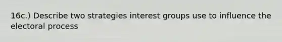 16c.) Describe two strategies interest groups use to influence the electoral process