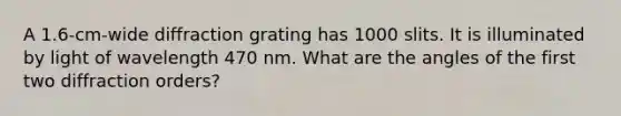 A 1.6-cm-wide diffraction grating has 1000 slits. It is illuminated by light of wavelength 470 nm. What are the angles of the first two diffraction orders?