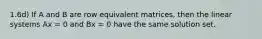 1.6d) If A and B are row equivalent matrices, then the linear systems Ax = 0 and Bx = 0 have the same solution set.