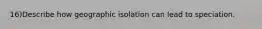 16)Describe how geographic isolation can lead to speciation.