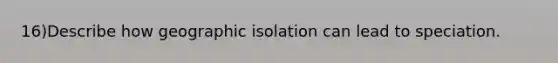 16)Describe how geographic isolation can lead to speciation.