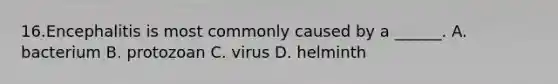 16.Encephalitis is most commonly caused by a ______. A. bacterium B. protozoan C. virus D. helminth