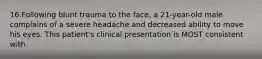 16.Following blunt trauma to the face, a 21-year-old male complains of a severe headache and decreased ability to move his eyes. This patient's clinical presentation is MOST consistent with