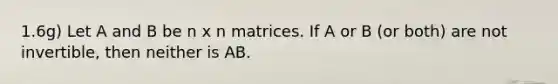 1.6g) Let A and B be n x n matrices. If A or B (or both) are not invertible, then neither is AB.