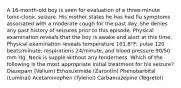 A 16-month-old boy is seen for evaluation of a three-minute tonic-clonic seizure. His mother states he has had flu symptoms associated with a moderate cough for the past day. She denies any past history of seizures prior to this episode. Physical examination reveals that the boy is awake and alert at this time. Physical examination reveals temperature 101.8°F; pulse 120 beats/minute; respirations 24/minute, and blood pressure 90/50 mm Hg. Neck is supple without any tenderness. Which of the following is the most appropriate initial treatment for his seizure? Diazepam (Valium) Ethosuximide (Zarontin) Phenobarbital (Luminal) Acetaminophen (Tylenol) Carbamazepine (Tegretol)