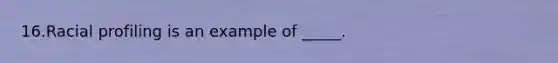 16.Racial profiling is an example of _____.