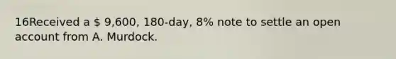 16Received a  9,600, 180-day, 8% note to settle an open account from A. Murdock.