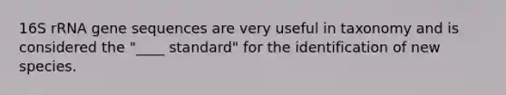 16S rRNA gene sequences are very useful in taxonomy and is considered the "____ standard" for the identification of new species.