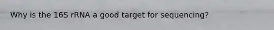 Why is the 16S rRNA a good target for sequencing?