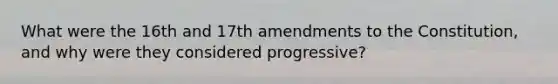 What were the 16th and 17th amendments to the Constitution, and why were they considered progressive?