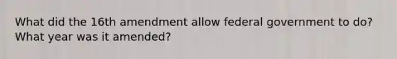 What did the 16th amendment allow federal government to do? What year was it amended?