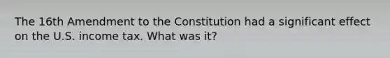 The 16th Amendment to the Constitution had a significant effect on the U.S. income tax. What was it?