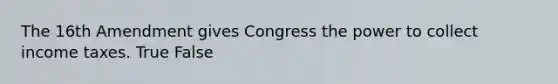 The 16th Amendment gives Congress the power to collect income taxes. True False