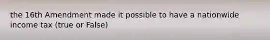 the 16th Amendment made it possible to have a nationwide income tax (true or False)
