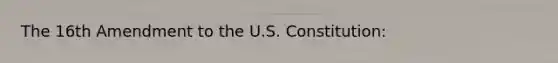 The 16th Amendment to the U.S. Constitution: