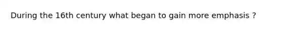 During the 16th century what began to gain more emphasis ?