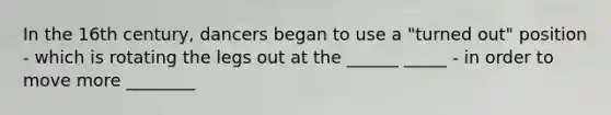 In the 16th century, dancers began to use a "turned out" position - which is rotating the legs out at the ______ _____ - in order to move more ________
