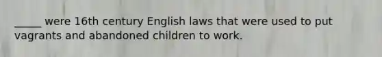 _____ were 16th century English laws that were used to put vagrants and abandoned children to work.