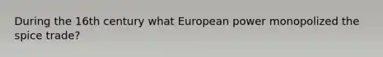 During the 16th century what European power monopolized the spice trade?