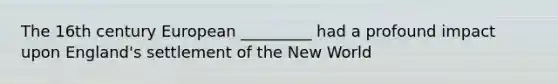 The 16th century European _________ had a profound impact upon England's settlement of the New World