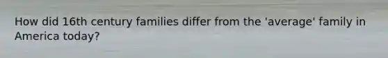 How did 16th century families differ from the 'average' family in America today?