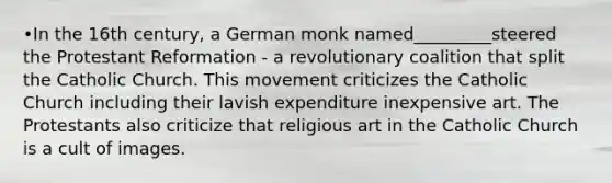 •In the 16th century, a German monk named_________steered the Protestant Reformation - a revolutionary coalition that split the Catholic Church. This movement criticizes the Catholic Church including their lavish expenditure inexpensive art. The Protestants also criticize that religious art in the Catholic Church is a cult of images.