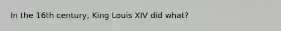 In the 16th century, King Louis XIV did what?