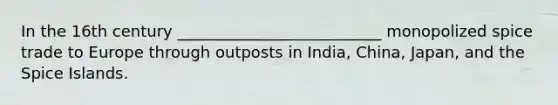 In the 16th century __________________________ monopolized spice trade to Europe through outposts in India, China, Japan, and the Spice Islands.