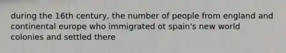 during the 16th century, the number of people from england and continental europe who immigrated ot spain's new world colonies and settled there