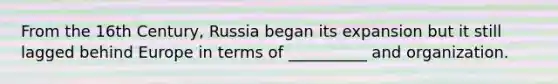 From the 16th Century, Russia began its expansion but it still lagged behind Europe in terms of __________ and organization.