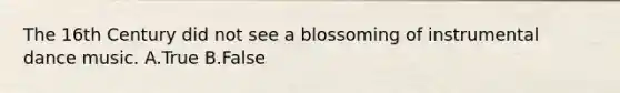 The 16th Century did not see a blossoming of instrumental dance music. A.True B.False