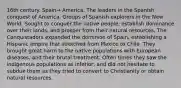 16th century. Spain→ America. The leaders in the Spanish conquest of America. Groups of Spanish explorers in the New World. Sought to conquer the native people, establish dominance over their lands, and prosper from their natural resources. The Conquistadors expanded the dominion of Spain, establishing a Hispanic empire that stretched from Mexico to Chile. They brought great harm to the native populations with European diseases, and their brutal treatment. Often times they saw the indigenous populations as inferior, and did not hesitate to subdue them as they tried to convert to Christianity or obtain natural resources.