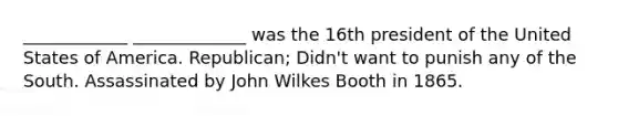 ____________ _____________ was the 16th president of the United States of America. Republican; Didn't want to punish any of the South. Assassinated by John Wilkes Booth in 1865.