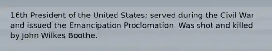 16th President of the United States; served during the Civil War and issued the Emancipation Proclomation. Was shot and killed by John Wilkes Boothe.