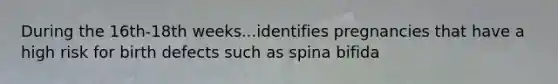 During the 16th-18th weeks...identifies pregnancies that have a high risk for birth defects such as spina bifida