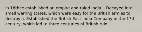 in 16thce established an empire and ruled India i. Decayed into small warring states, which were easy for the British armies to destroy ii. Established the British East India Company in the 17th century, which led to three centuries of British rule