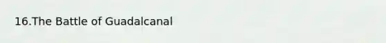16.The Battle of Guadalcanal